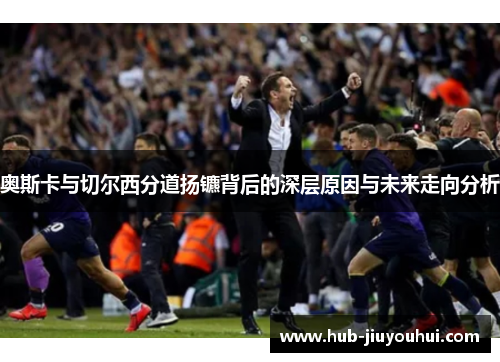 奥斯卡与切尔西分道扬镳背后的深层原因与未来走向分析