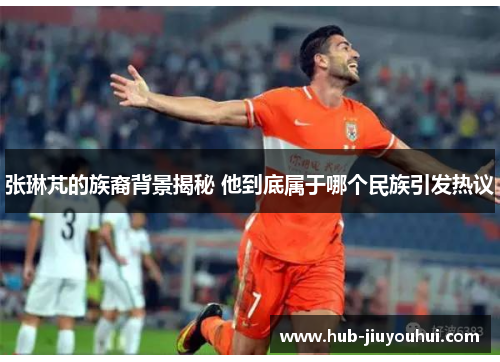 张琳芃的族裔背景揭秘 他到底属于哪个民族引发热议