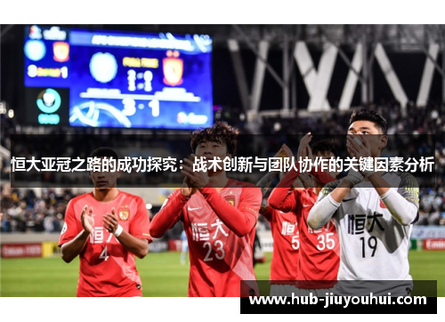 恒大亚冠之路的成功探究:战术创新与团队协作的关键因素分析 恒大亚冠之路的成功探究:战术创新与团队协作的关键因素分析