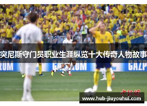 突尼斯守门员职业生涯纵览十大传奇人物故事