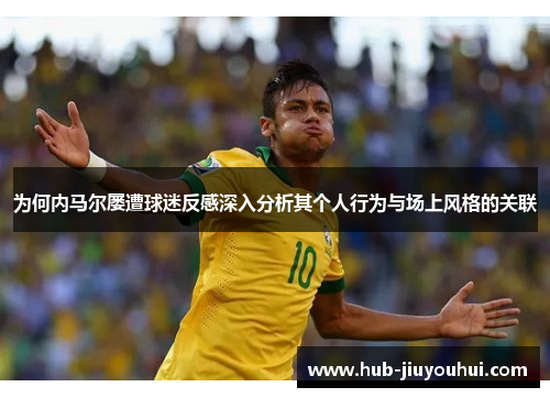 为何内马尔屡遭球迷反感深入分析其个人行为与场上风格的关联 为何内马尔屡遭球迷反感深入分析其个人行为与场上风格的关联