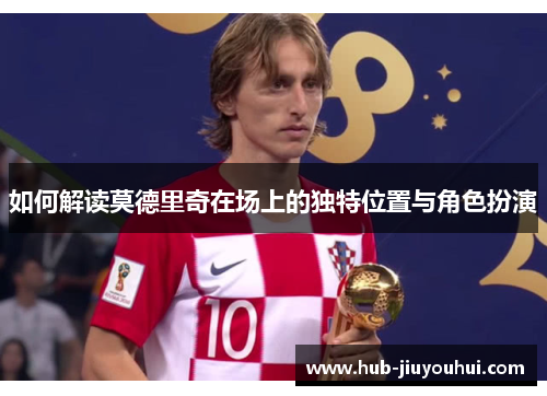 如何解读莫德里奇在场上的独特位置与角色扮演