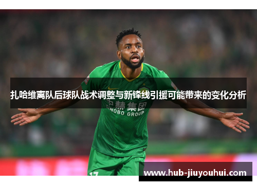 扎哈维离队后球队战术调整与新锋线引援可能带来的变化分析 扎哈维离队后球队战术调整与新锋线引援可能带来的变化分析