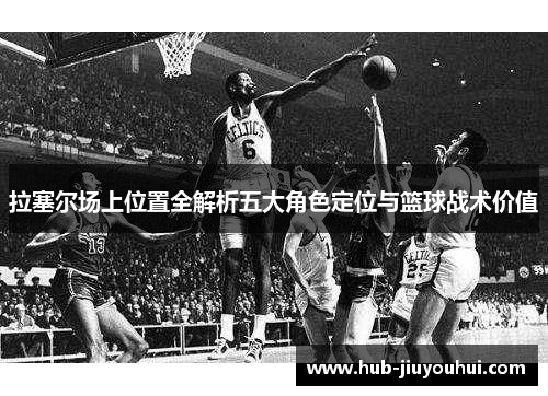 拉塞尔场上位置全解析五大角色定位与篮球战术价值