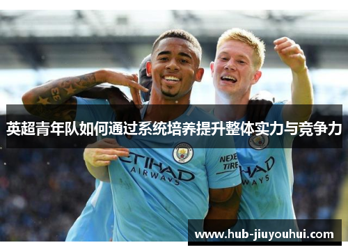 英超青年队如何通过系统培养提升整体实力与竞争力 英超青年队如何通过系统培养提升整体实力与竞争力