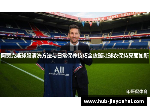 阿贾克斯球服清洗方法与日常保养技巧全攻略让球衣保持亮丽如新