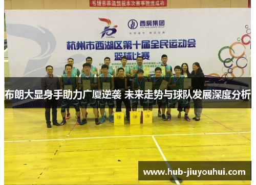 布朗大显身手助力广厦逆袭 未来走势与球队发展深度分析 布朗大显身手助力广厦逆袭 未来走势与球队发展深度分析
