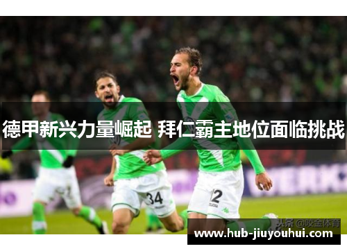德甲新兴力量崛起 拜仁霸主地位面临挑战 德甲新兴力量崛起 拜仁霸主地位面临挑战