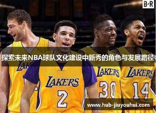 探索未来NBA球队文化建设中新秀的角色与发展路径