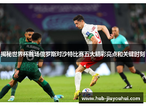 揭秘世界杯首场俄罗斯对沙特比赛五大精彩亮点和关键时刻