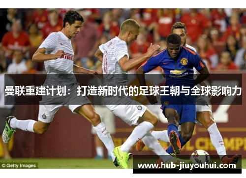 曼联重建计划：打造新时代的足球王朝与全球影响力