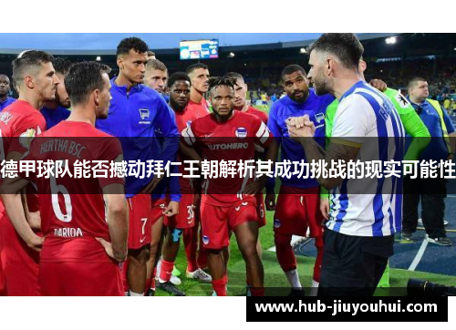 德甲球队能否撼动拜仁王朝解析其成功挑战的现实可能性