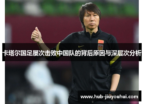 卡塔尔国足屡次击败中国队的背后原因与深层次分析