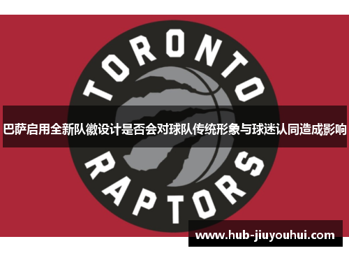 巴萨启用全新队徽设计是否会对球队传统形象与球迷认同造成影响