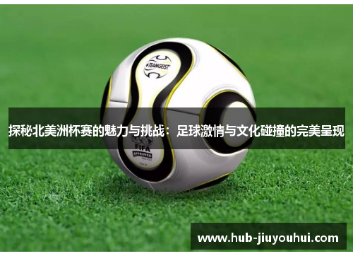 探秘北美洲杯赛的魅力与挑战:足球激情与文化碰撞的完美呈现 探秘北美洲杯赛的魅力与挑战:足球激情与文化碰撞的完美呈现