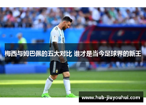 梅西与姆巴佩的五大对比 谁才是当今足球界的新王