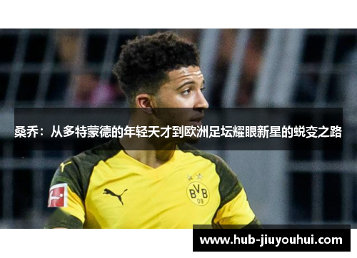 桑乔:从多特蒙德的年轻天才到欧洲足坛耀眼新星的蜕变之路 桑乔:从多特蒙德的年轻天才到欧洲足坛耀眼新星的蜕变之路
