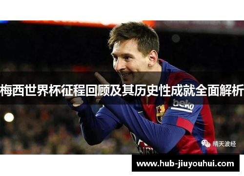 梅西世界杯征程回顾及其历史性成就全面解析 梅西世界杯征程回顾及其历史性成就全面解析