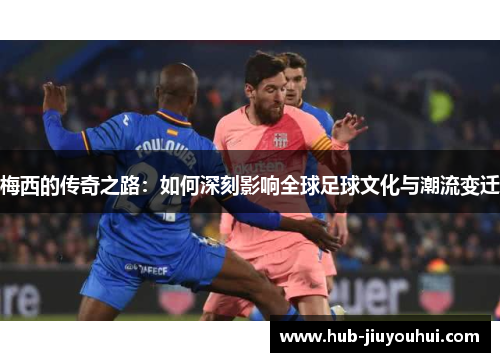 梅西的传奇之路:如何深刻影响全球足球文化与潮流变迁 梅西的传奇之路:如何深刻影响全球足球文化与潮流变迁