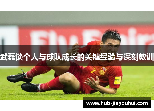 武磊谈个人与球队成长的关键经验与深刻教训 武磊谈个人与球队成长的关键经验与深刻教训