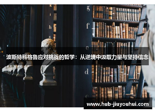 波斯特科格鲁应对挑战的哲学:从逆境中汲取力量与坚持信念 波斯特科格鲁应对挑战的哲学:从逆境中汲取力量与坚持信念