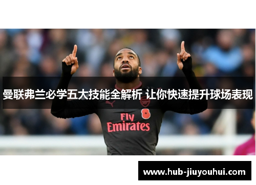 曼联弗兰必学五大技能全解析 让你快速提升球场表现 曼联弗兰必学五大技能全解析 让你快速提升球场表现