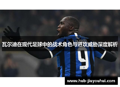 瓦尔迪在现代足球中的战术角色与进攻威胁深度解析 瓦尔迪在现代足球中的战术角色与进攻威胁深度解析