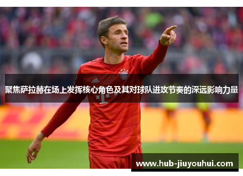 聚焦萨拉赫在场上发挥核心角色及其对球队进攻节奏的深远影响力量