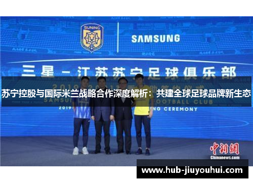 苏宁控股与国际米兰战略合作深度解析:共建全球足球品牌新生态 苏宁控股与国际米兰战略合作深度解析:共建全球足球品牌新生态