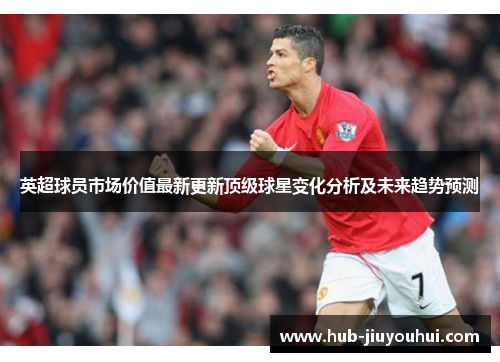 英超球员市场价值最新更新顶级球星变化分析及未来趋势预测