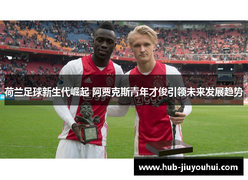 荷兰足球新生代崛起 阿贾克斯青年才俊引领未来发展趋势 荷兰足球新生代崛起 阿贾克斯青年才俊引领未来发展趋势