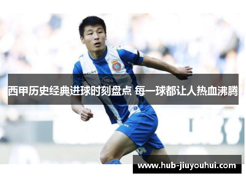 西甲历史经典进球时刻盘点 每一球都让人热血沸腾 西甲历史经典进球时刻盘点 每一球都让人热血沸腾