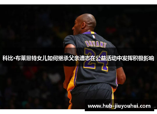 科比·布莱恩特女儿如何继承父亲遗志在公益活动中发挥积极影响