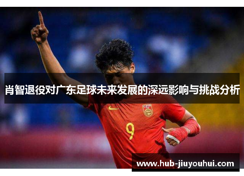 肖智退役对广东足球未来发展的深远影响与挑战分析