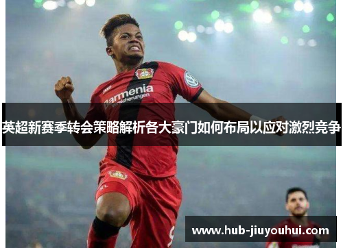 英超新赛季转会策略解析各大豪门如何布局以应对激烈竞争
