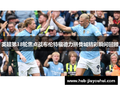 英超第38轮焦点战布伦特福德力拼曼城精彩瞬间回顾